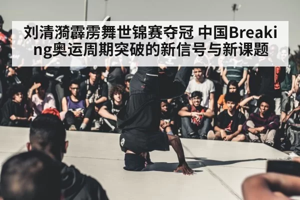 刘清漪霹雳舞世锦赛夺冠 中国Breaking奥运周期突破的新信号与新课题
